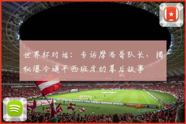 世界杯对话：专访摩洛哥队长，揭秘爆冷逼平西班牙的幕后故事