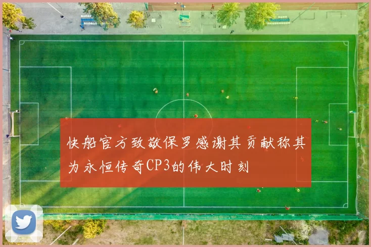 快船官方致敬保罗感谢其贡献称其为永恒传奇CP3的伟大时刻