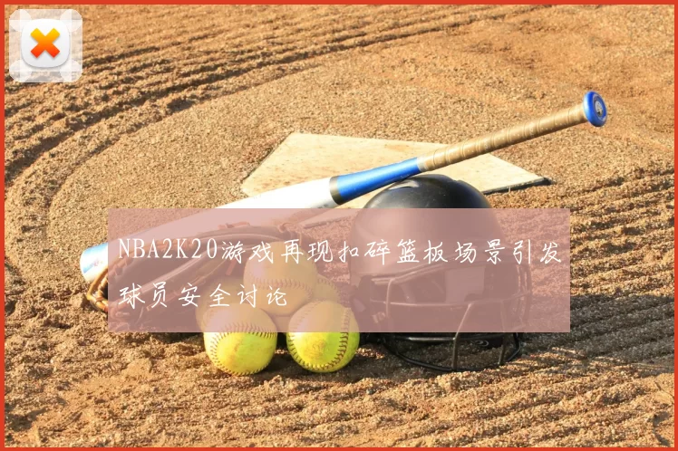 NBA2K20游戏再现扣碎篮板场景引发球员安全讨论