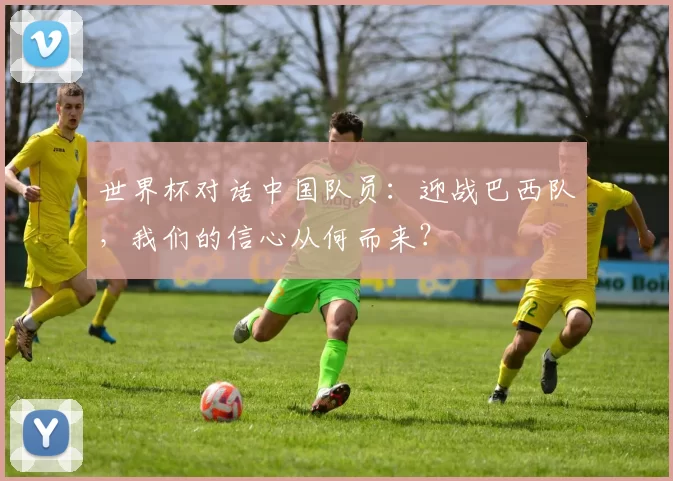 世界杯对话中国队员:迎战巴西队,我们的信心从何而来?