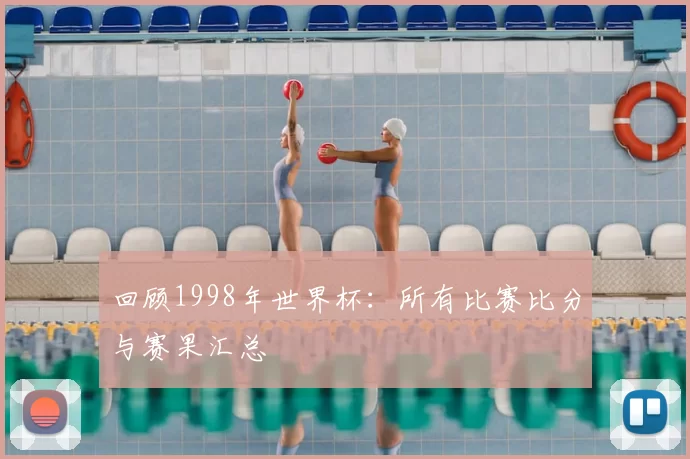 回顾1998年世界杯:所有比赛比分与赛果汇总