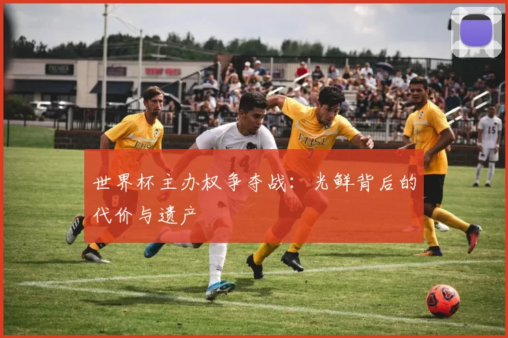 世界杯主办权争夺战：光鲜背后的代价与遗产