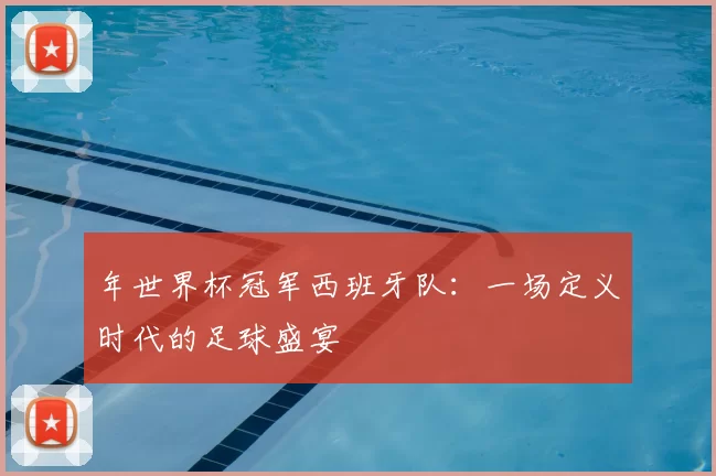 年世界杯冠军西班牙队：一场定义时代的足球盛宴