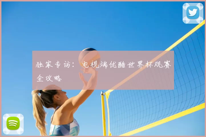 独家专访：电视端优酷世界杯观赛全攻略