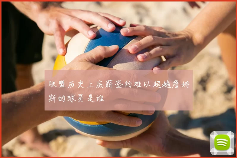 联盟历史上底薪签约难以超越詹姆斯的球员是谁