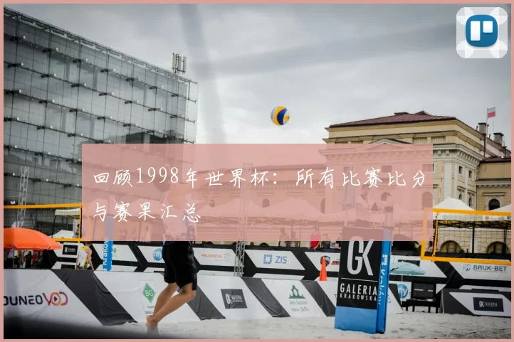 回顾1998年世界杯：所有比赛比分与赛果汇总