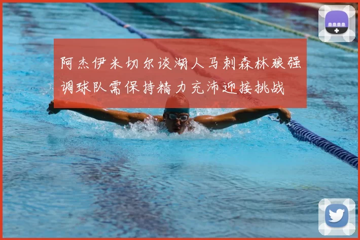 阿杰伊米切尔谈湖人马刺森林狼强调球队需保持精力充沛迎接挑战