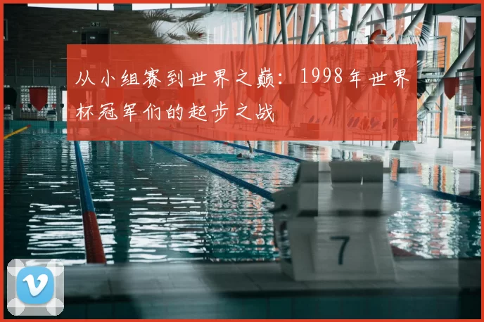 从小组赛到世界之巅：1998年世界杯冠军们的起步之战