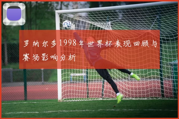 罗纳尔多1998年世界杯表现回顾与赛场影响分析