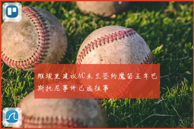 维埃里建议AC米兰签约魔笛五年巴斯托尼事件已成往事