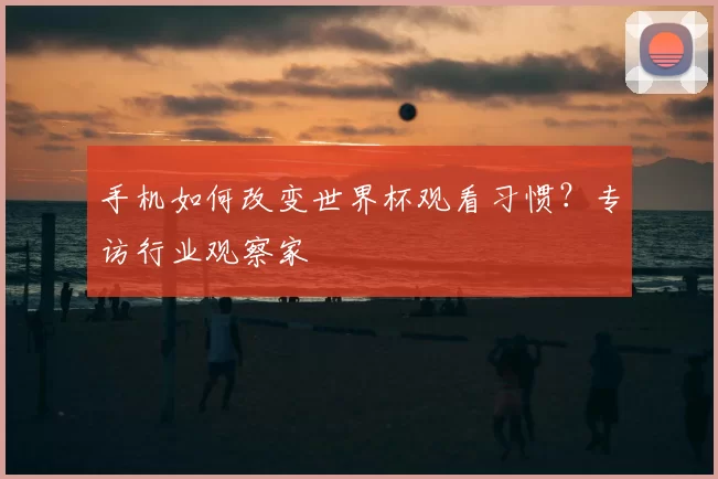 手机如何改变世界杯观看习惯？专访行业观察家