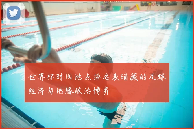 世界杯时间地点排名表暗藏的足球经济与地缘政治博弈