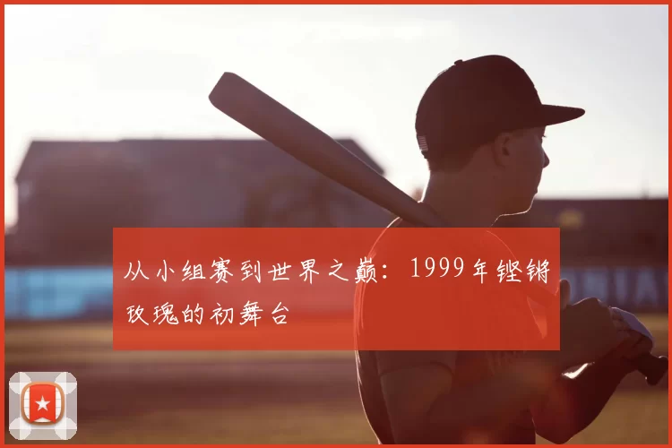从小组赛到世界之巅：1999年铿锵玫瑰的初舞台
