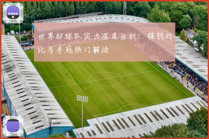 世界杯球队实力深度分析：强弱对比与夺冠热门解读