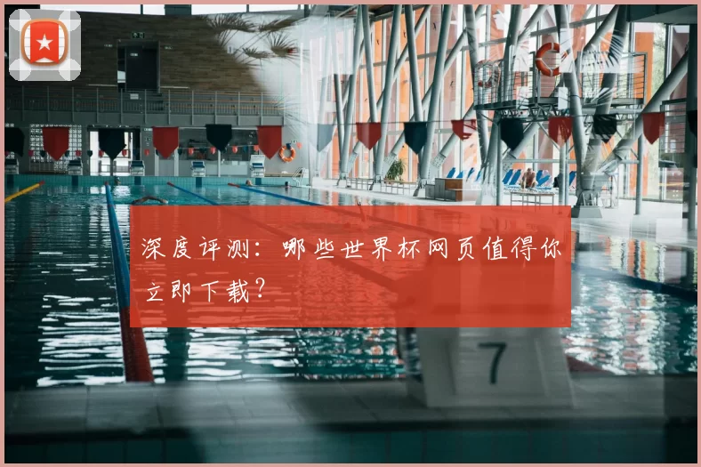 深度评测:哪些世界杯网页值得你立即下载?