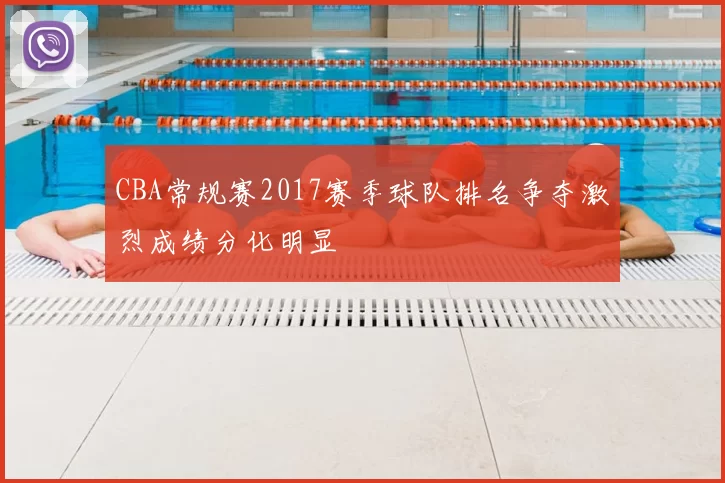CBA常规赛2017赛季球队排名争夺激烈成绩分化明显