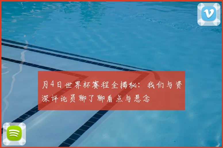 月4日世界杯赛程全揭秘：我们与资深评论员聊了聊看点与悬念