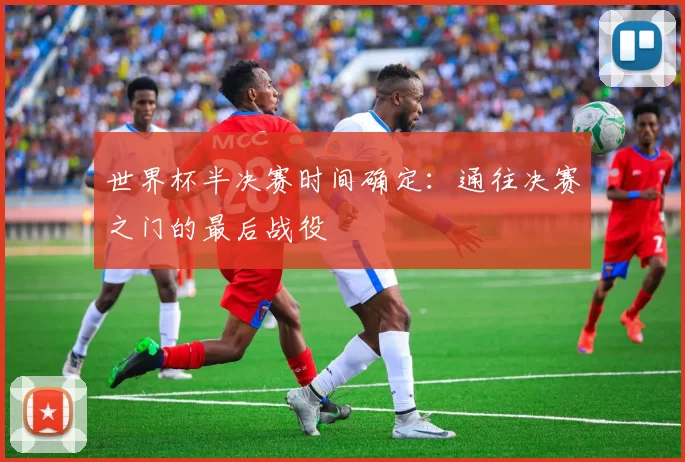 世界杯半决赛时间确定：通往决赛之门的最后战役