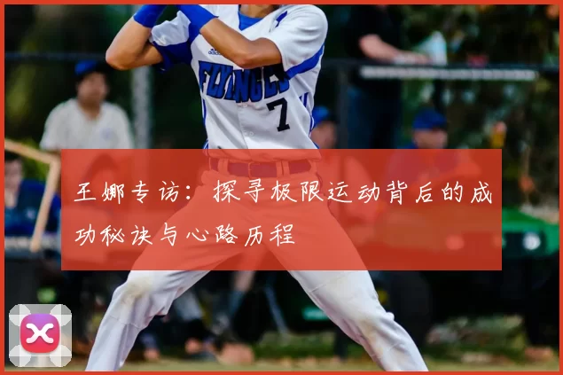 王娜专访：探寻极限运动背后的成功秘诀与心路历程