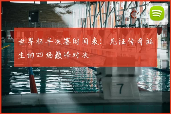 世界杯半决赛时间表:见证传奇诞生的四场巅峰对决