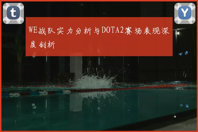 WE战队实力分析与DOTA2赛场表现深度剖析