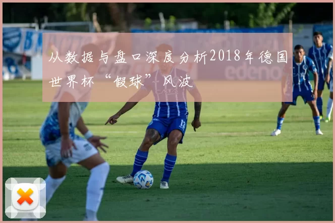 从数据与盘口深度分析2018年德国世界杯“假球”风波