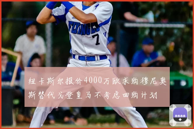 纽卡斯尔报价4000万欧求购穆尼奥斯替代戈登皇马不考虑回购计划