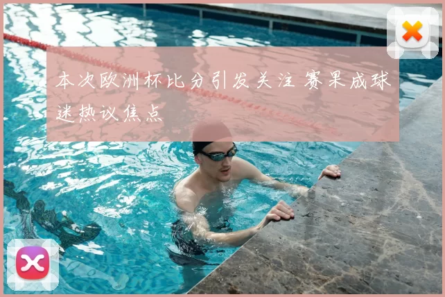 本次欧洲杯比分引发关注 赛果成球迷热议焦点