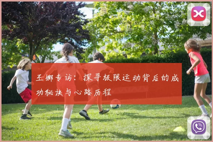 王娜专访:探寻极限运动背后的成功秘诀与心路历程