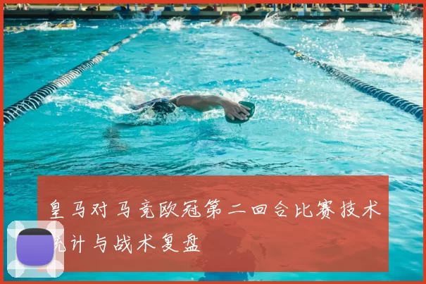 皇马对马竞欧冠第二回合比赛技术统计与战术复盘