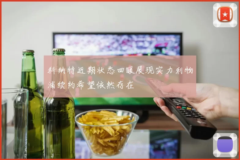 科纳特近期状态回暖展现实力利物浦续约希望依然存在
