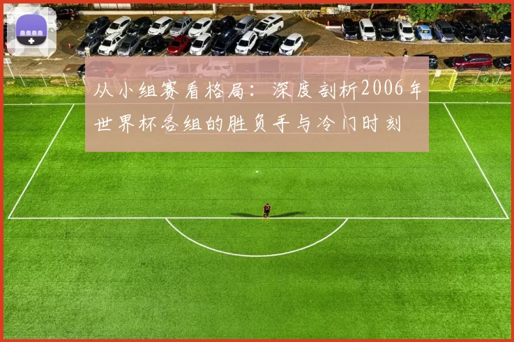 从小组赛看格局：深度剖析2006年世界杯各组的胜负手与冷门时刻