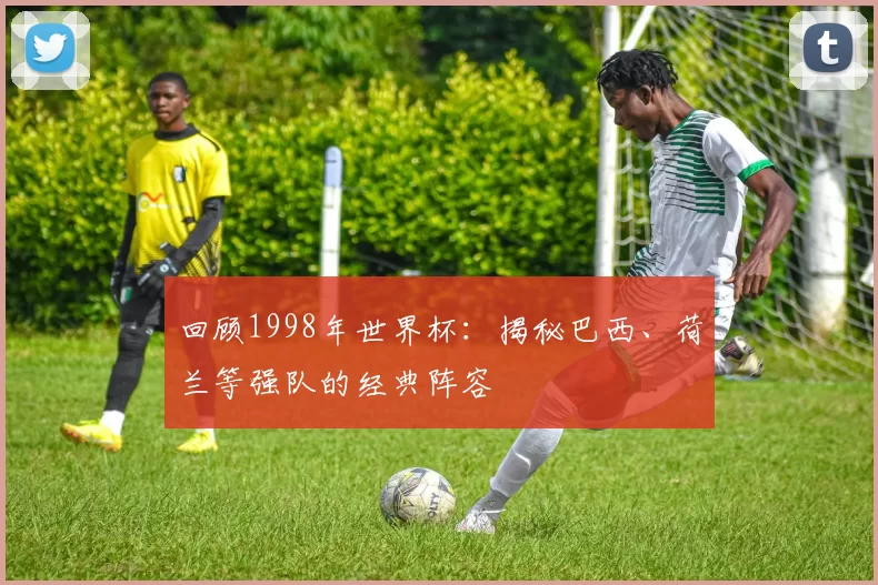 回顾1998年世界杯:揭秘巴西、荷兰等强队的经典阵容