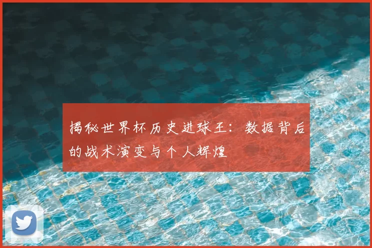 揭秘世界杯历史进球王：数据背后的战术演变与个人辉煌