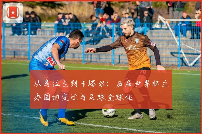 从乌拉圭到卡塔尔：历届世界杯主办国的变迁与足球全球化