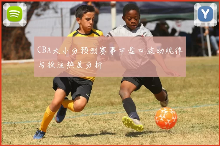 CBA大小分预测赛事中盘口波动规律与投注热度分析