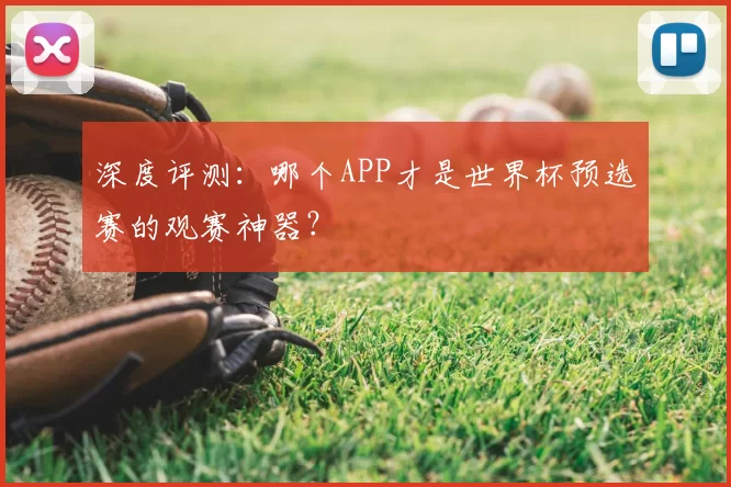 深度评测：哪个APP才是世界杯预选赛的观赛神器？