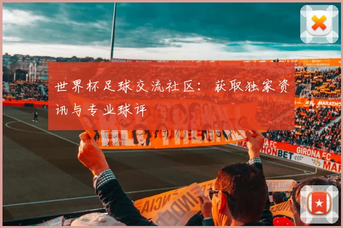 世界杯足球交流社区:获取独家资讯与专业球评
