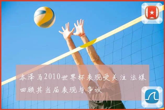 本泽马2010世界杯表现受关注 法媒回顾其当届表现与争议