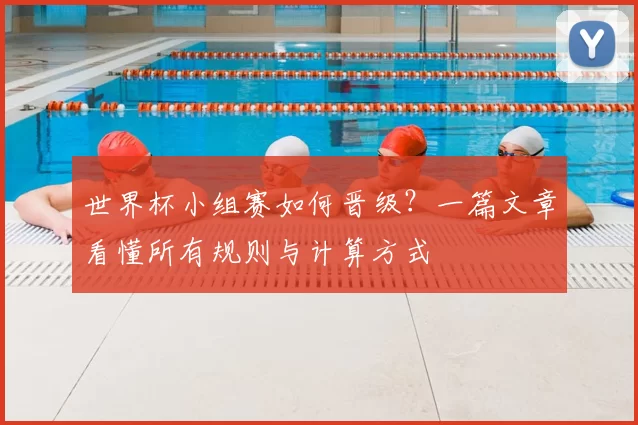 世界杯小组赛如何晋级？一篇文章看懂所有规则与计算方式